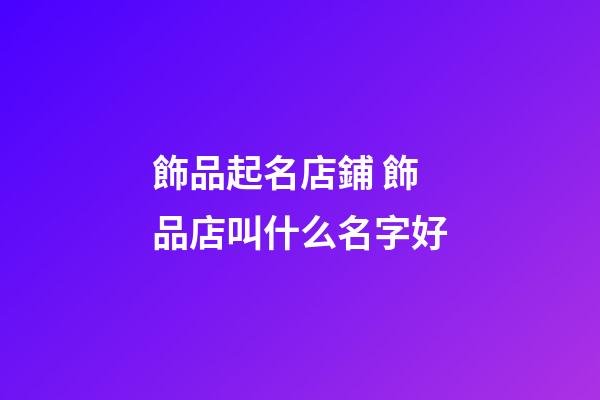 飾品起名店鋪 飾品店叫什么名字好-第1張-店鋪起名-玄機派